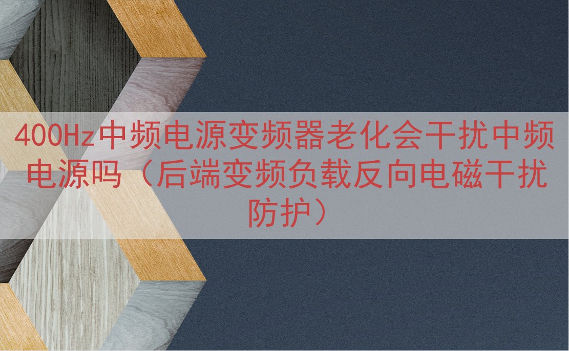 400Hz中频电源变频器老化会干扰中频电源吗（后端变频负载反向电磁干扰防护）