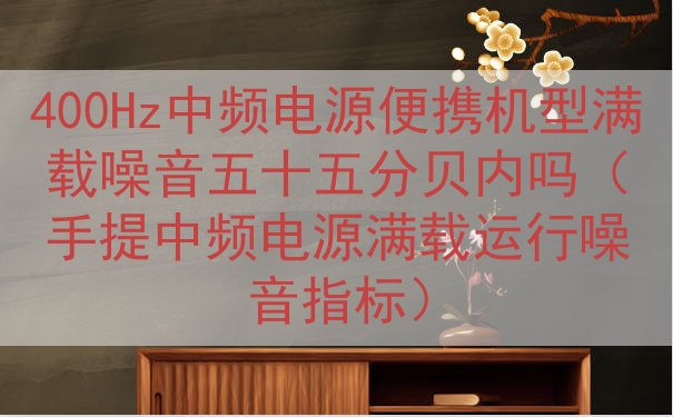 400Hz中频电源便携机型满载噪音五十五分贝内吗（手提中频电...