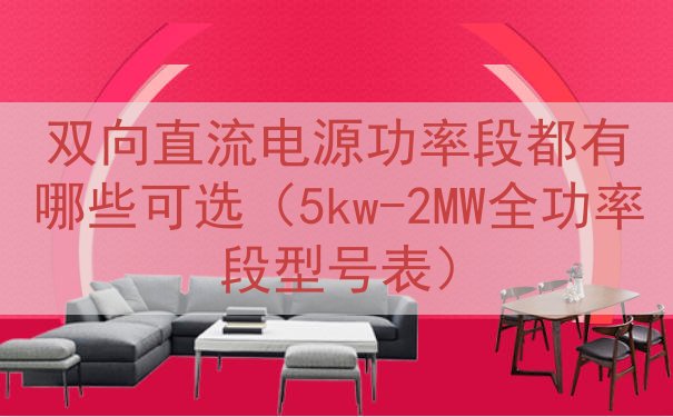 双向直流电源功率段都有哪些可选（5kw-2MW全功率段型号表...