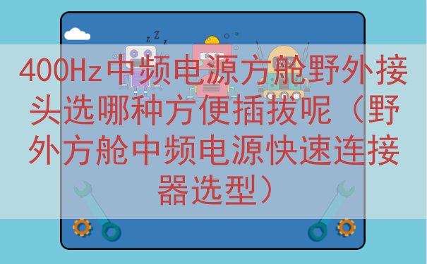 400Hz中频电源方舱野外接头选哪种方便插拔呢（野外方舱中频...