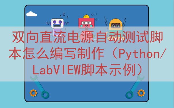 双向直流电源自动测试脚本怎么编写制作（Python/LabV...