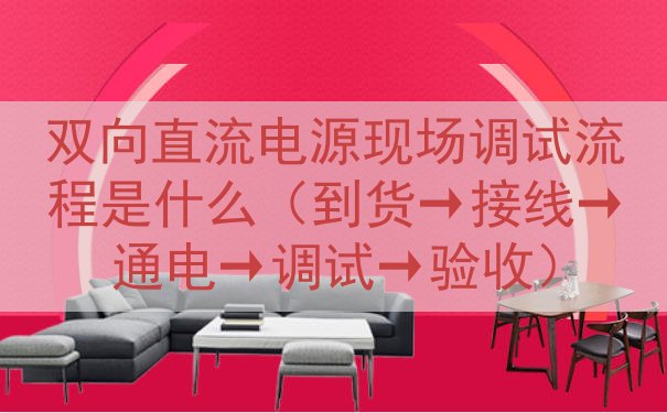 双向直流电源现场调试流程是什么（到货→接线→通电→调试→验收...