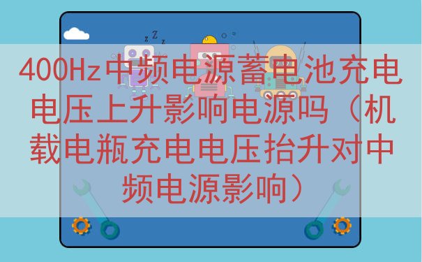 400Hz中频电源蓄电池充电电压上升电源吗（机载电瓶充电电压...