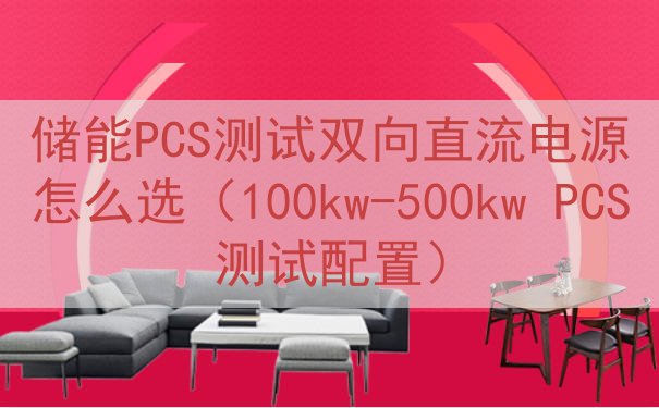 储能PCS测试双向直流电源怎么选（100kw-500kw P...