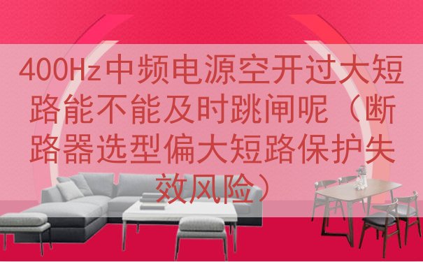400Hz中频电源空开过大短路能不能及时跳闸呢（断路器选型偏...