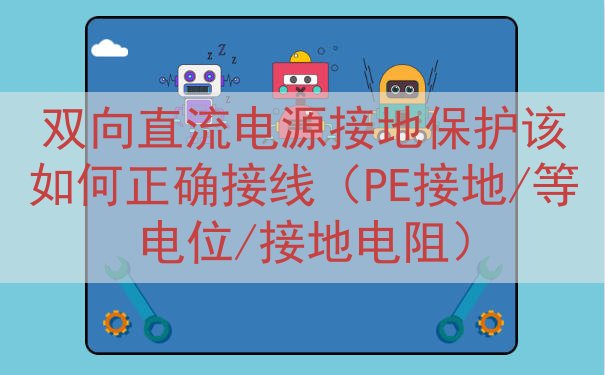 双向直流电源接地保护该如何正确接线（PE接地/等电位/接地电...