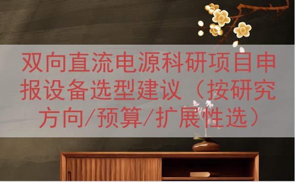 双向直流电源科研项目申报设备选型建议（按研究方向/预算/扩展...