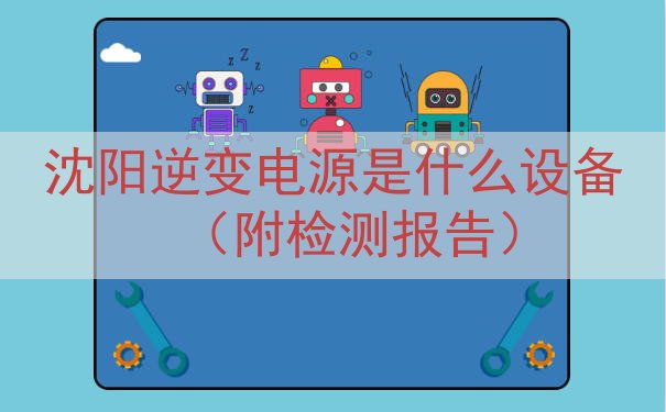 沈阳逆变电源是什么设备（附检测报告）