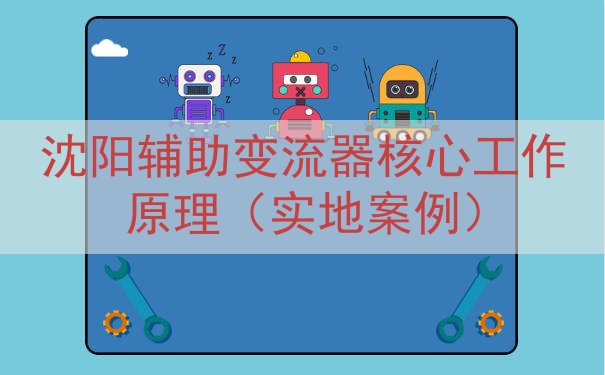 沈阳辅助变流器核心工作原理（实地案例）
